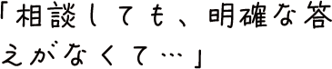 「相談しても、明確な答えがなくて…」